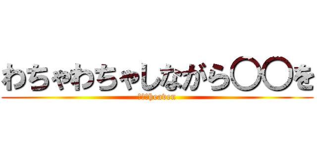 わちゃわちゃしながら○○を (ホモざheaven)