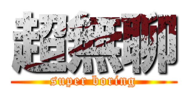 超無聊 (super boring)