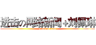 进击の网络新闻＋刘佩琳 (attack on titan)