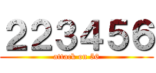 ２２３４５６ (attack on 56)