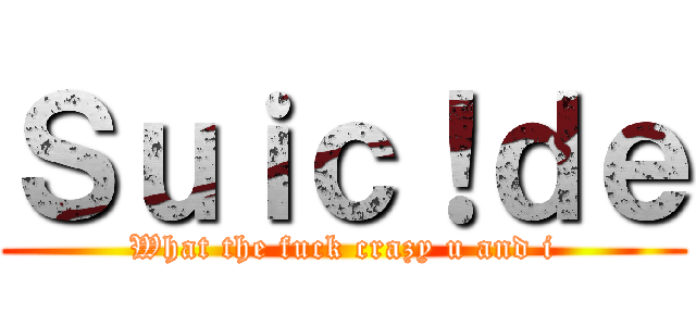 Ｓｕｉｃ！ｄｅ (What the fuck crazy u and i)