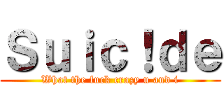 Ｓｕｉｃ！ｄｅ (What the fuck crazy u and i)