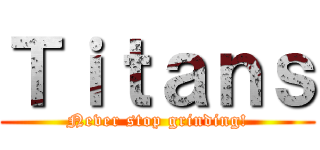 Ｔｉｔａｎｓ (Never stop grinding!)