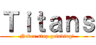 Ｔｉｔａｎｓ (Never stop grinding!)