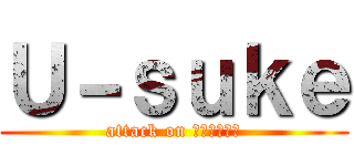 Ｕ－ｓｕｋｅ (attack on Ｕ－ｓｕｋｅ)