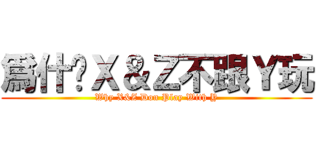 爲什麽Ｘ＆Ｚ不跟Ｙ玩 (Why X&Z Don Play With Y)