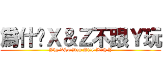 爲什麽Ｘ＆Ｚ不跟Ｙ玩 (Why X&Z Don Play With Y)