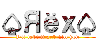 ♤Яёｘ♤ (I'll take it and kill you)