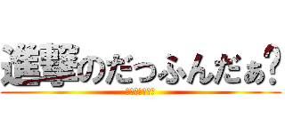 進撃のだっふんだぁ〜 (だっふんだぁ〜)