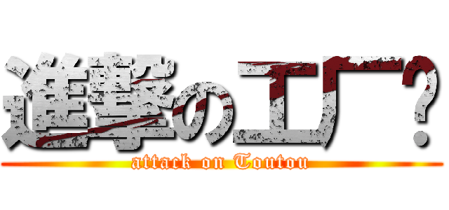 進撃の工厂长 (attack on Toutou)