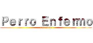 Ｐｅｒｒｏ Ｅｎｆｅｒｍｏ (suscribete)