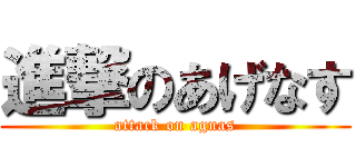 進撃のあげなす (attack on agnas)