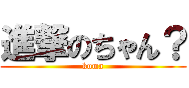 進撃のちゃん？ (kuma)