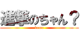 進撃のちゃん？ (kuma)