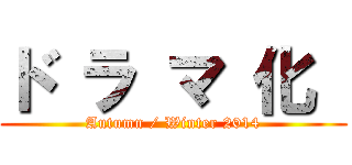 ド ラ マ 化  (Autumn / Winter 2014)