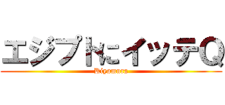 エジプトにイッテＱ (Kiyamura)