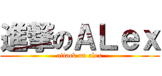 進撃のＡＬｅｘ (attack on alex)