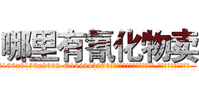 哪里有氰化物卖 (哪里有氰化物卖【电.话186x0156x9662-Q194843976林氏药业】我们做的是长期生意,靠的是老客户长期支持
参考消息网2月20日报道 韩媒称，“剩女多、离婚率高的城市，房价一定会上涨。”这是中国经济学家金岩石2016年12月参加在上海举行的房地产相关论坛时说的话。
)