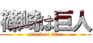 篠崎は巨人 (attack on titan)