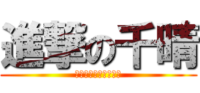 進撃の千晴 (千晴からかうの面白い)