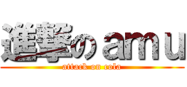 進撃のａｍｕ (attack on cola)