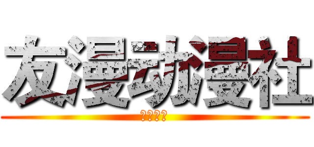 友漫动漫社 (是是是是)