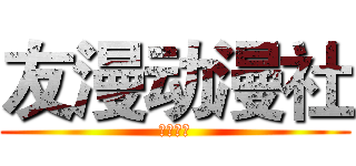 友漫动漫社 (是是是是)