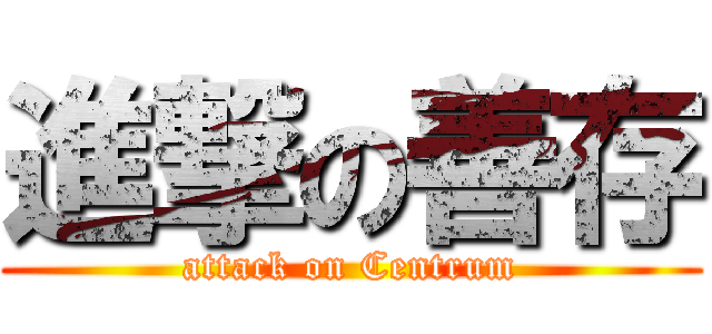 進撃の善存 (attack on Centrum)