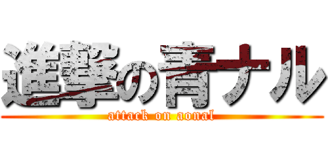 進撃の青ナル (attack on aonal)