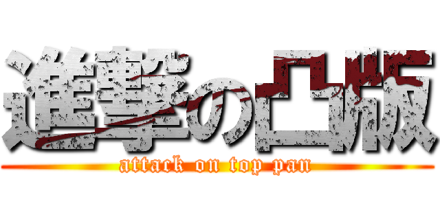 進撃の凸版 (attack on top pan)
