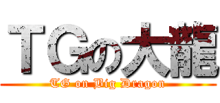 ＴＧの大龍 (TG on Big Dragon)