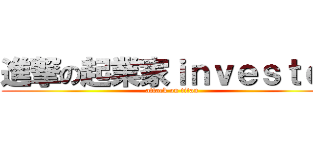 進撃の起業家ｉｎｖｅｓｔｏｒ (attack on titan)