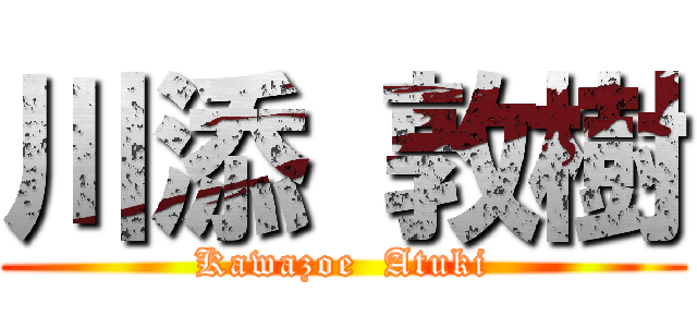 川添 敦樹 (Kawazoe  Atuki)