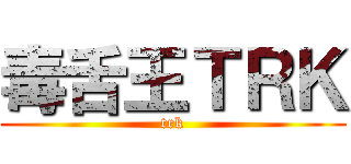 毒舌王ＴＲＫ (trk)