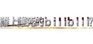 誰上誰死的ｂｉｌｉｂｉｌｉ啊 (who surf who die\'s bilibili)