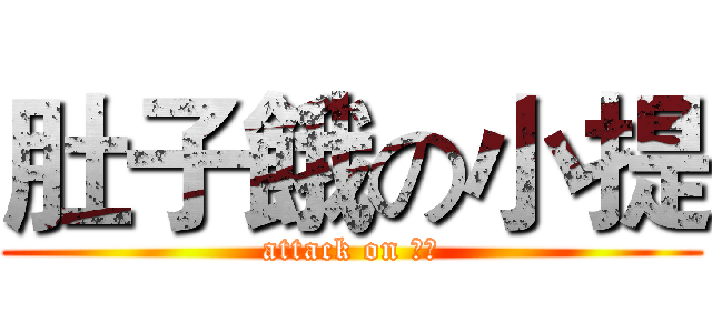 肚子餓の小提 (attack on 小提)