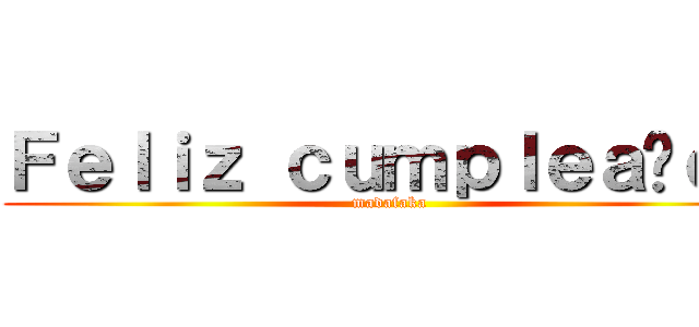Ｆｅｌｉｚ ｃｕｍｐｌｅａñｏｓ (madafaka)