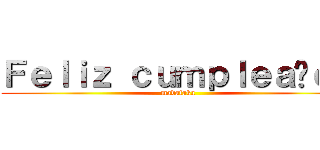 Ｆｅｌｉｚ ｃｕｍｐｌｅａñｏｓ (madafaka)
