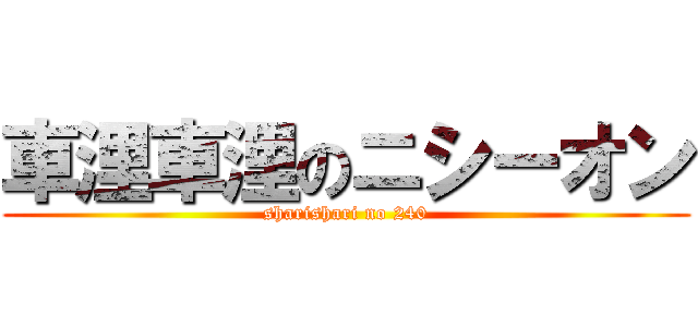 車浬車浬のニシーオン (sharishari no 240)