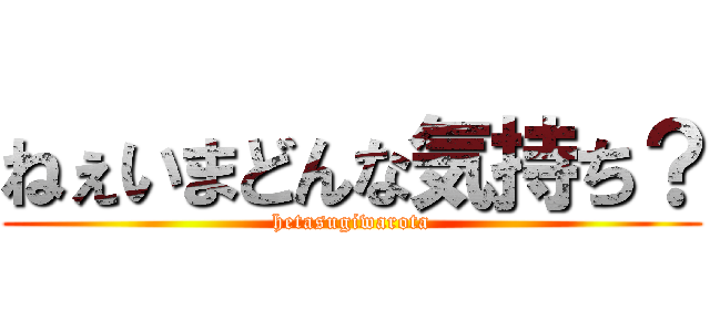 ねぇいまどんな気持ち？ (hetasugiwarota)