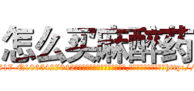 怎么买麻醉药 (怎么买麻醉药【电-151x68344x817-Q1065427042元吉药业】我们做的是长期生意,靠的是老客户长期支持http://sngk.net/MeS5YF

参考消息网我们做的是长期生意,靠的是老客户长期支持也许我们早该意识到，就连鲍勃·霍斯金斯（金球奖戏剧类电影男主角 
)