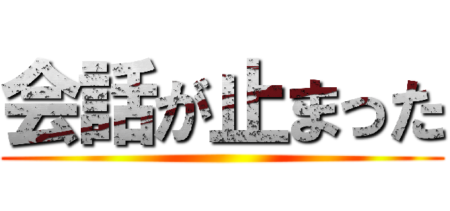 会話が止まった ()