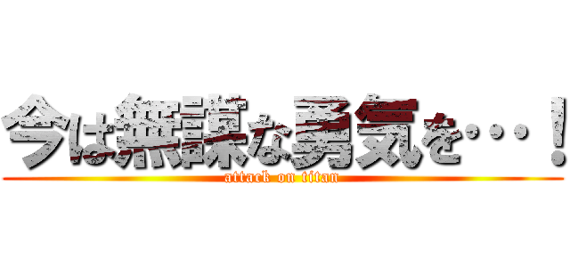 今は無謀な勇気を…！ (attack on titan)