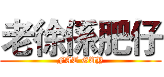 老徐係肥仔 (FAT GUY)