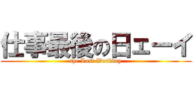 仕事最後の日ェーイ (the Last Workday)