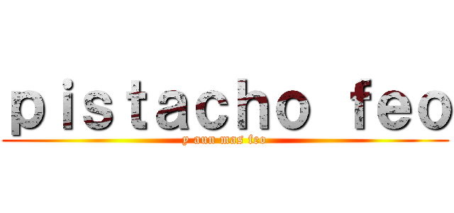 ｐｉｓｔａｃｈｏ ｆｅｏ (y aun mas feo)