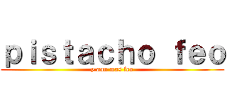 ｐｉｓｔａｃｈｏ ｆｅｏ (y aun mas feo)
