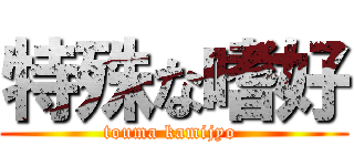 特殊な嗜好 (touma kamijyo )