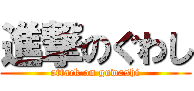 進撃のぐわし (attack on guwashi)