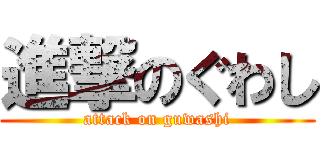 進撃のぐわし (attack on guwashi)